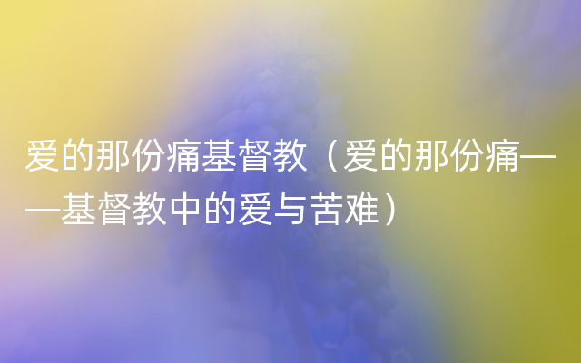 爱的那份痛基督教（爱的那份痛——基督教中的爱与苦难）