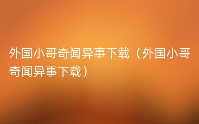 外国小哥奇闻异事下载（外国小哥奇闻异事下载）