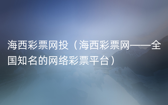 海西彩票网投（海西彩票网――全国知名的网络彩票平台）