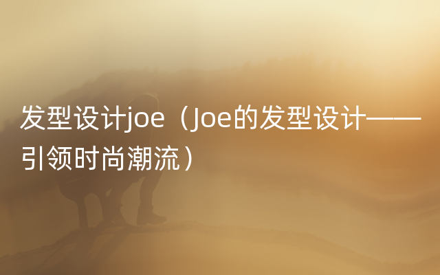 发型设计joe（Joe的发型设计——引领时尚潮流）