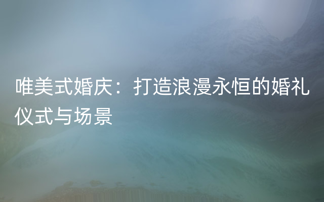 唯美式婚庆：打造浪漫永恒的婚礼仪式与场景