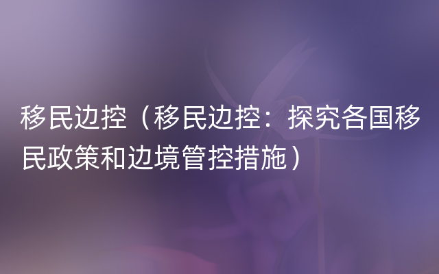 移民边控（移民边控：探究各国移民政策和边境管控措施）