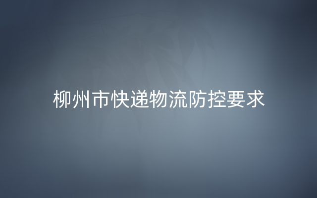 柳州市快递物流防控要求