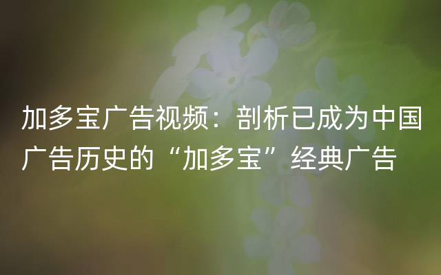 加多宝广告视频：剖析已成为中国广告历史的“加多