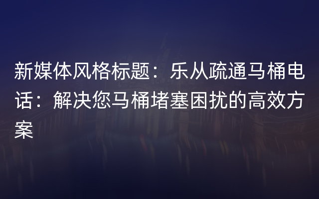 新媒体风格标题：乐从疏通马桶电话：解决您马桶堵塞困扰的高效方案