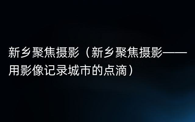 新乡聚焦摄影（新乡聚焦摄影——用影像记录城市的点滴）