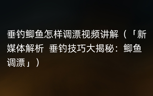 垂钓鲫鱼怎样调漂视频讲解（「新媒体解析  垂钓技巧大揭秘：鲫鱼调漂」）