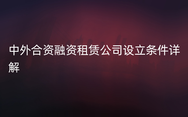 中外合资融资租赁公司设立条件详解