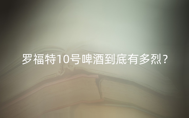 罗福特10号啤酒到底有多烈？