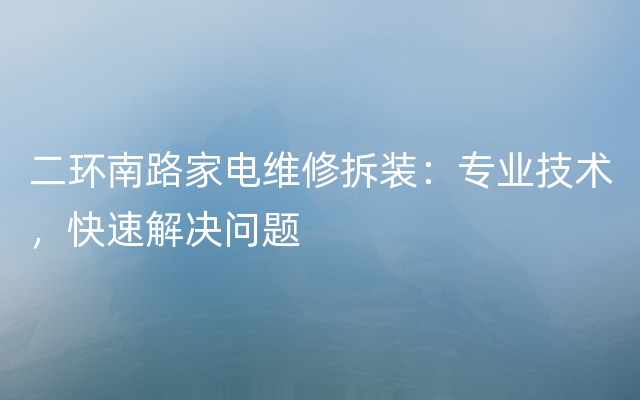 二环南路家电维修拆装：专业技术，快速解决问题