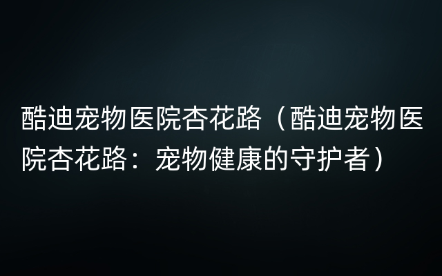 酷迪宠物医院杏花路（酷迪宠物医院杏花路：宠物健康的守护者）