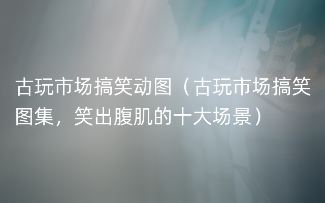 古玩市场搞笑动图（古玩市场搞笑图集，笑出腹肌的十大场景）