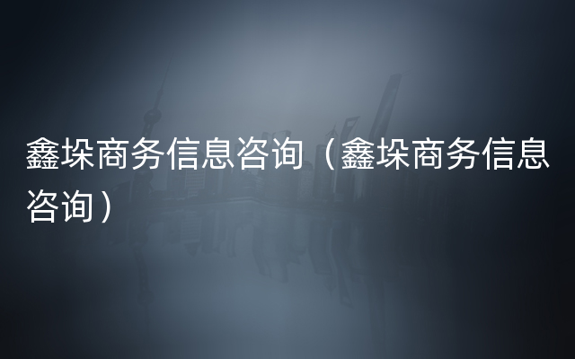 鑫垛商务信息咨询（鑫垛商务信息咨询）