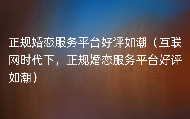 正规婚恋服务平台好评如潮（互联网时代下，正规婚恋服务平台好评如潮）