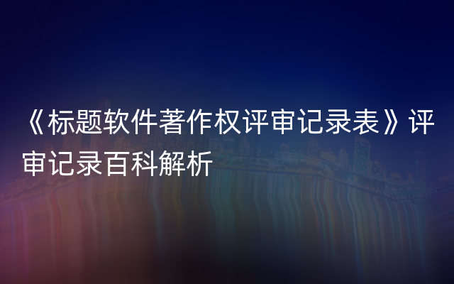 《标题软件著作权评审记录表》评审记录百科解析