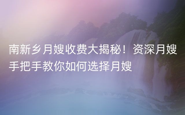 南新乡月嫂收费大揭秘！资深月嫂手把手教你如何选择月嫂