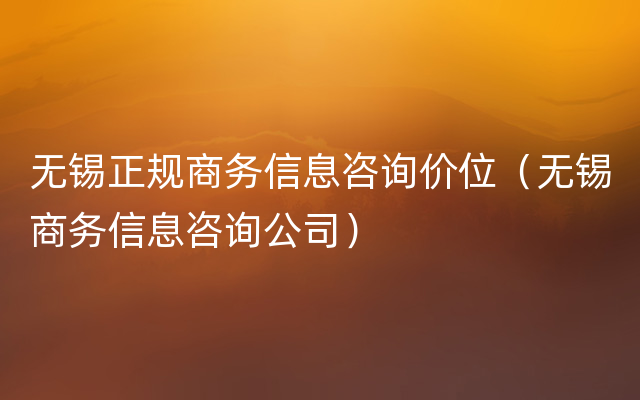 无锡正规商务信息咨询价位（无锡商务信息咨询公司）