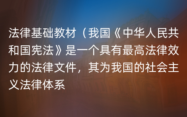 法律基础教材（我国《中华人民共和国宪法》是一个具有最高法律效力的法律文件，其为我