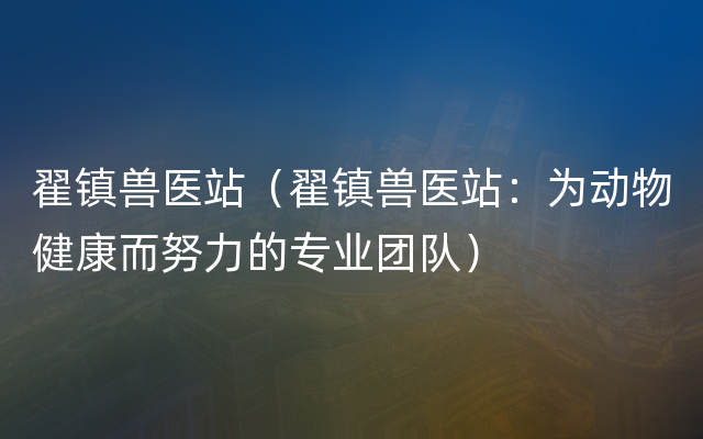 翟镇兽医站（翟镇兽医站：为动物健康而努力的专业团队）