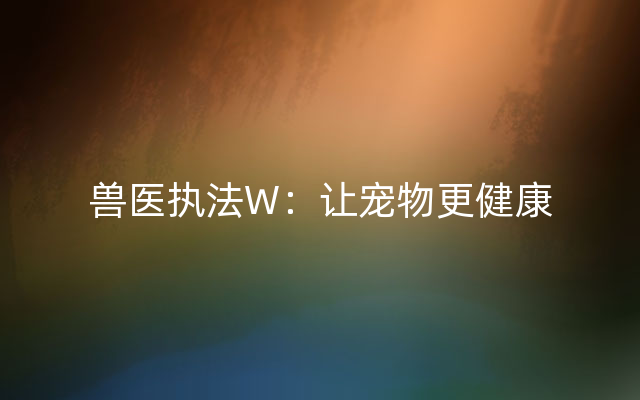 兽医执法W：让宠物更健康