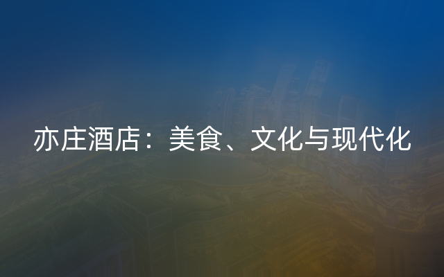 亦庄酒店：美食、文化与现代化