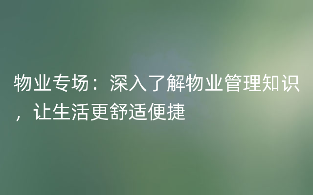 物业专场：深入了解物业管理知识，让生活更舒适便捷