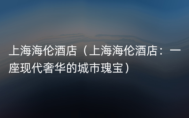 上海海伦酒店（上海海伦酒店：一座现代奢华的城市瑰宝）