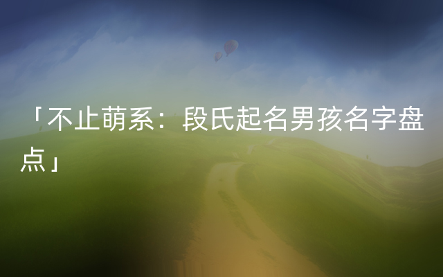 「不止萌系：段氏起名男孩名字盘点」