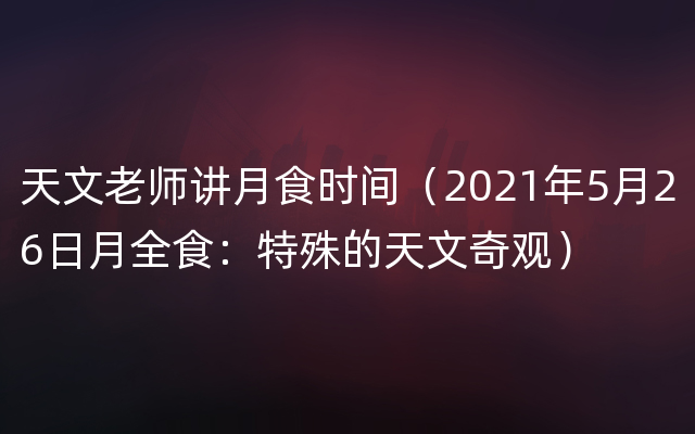 天文老师讲月食时间（2021年5月26日月全食：特殊