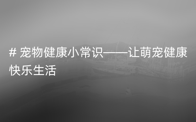 # 宠物健康小常识——让萌宠健康快乐生活