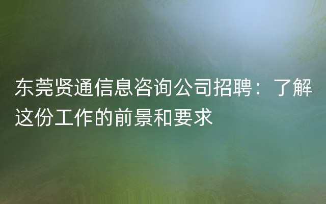 东莞贤通信息咨询公司招聘：了解这份工作的前景和要求