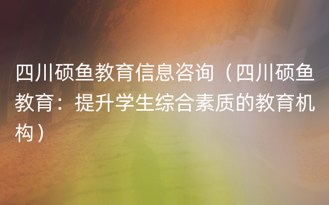 四川硕鱼教育信息咨询（四川硕鱼教育：提升学生综合素质的教育机构）