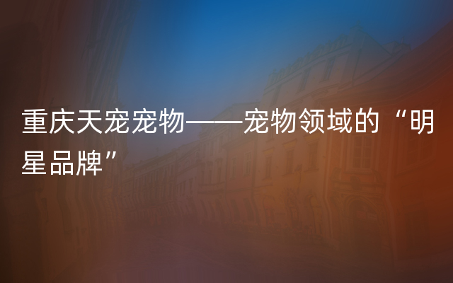 重庆天宠宠物——宠物领域的“明星品牌”