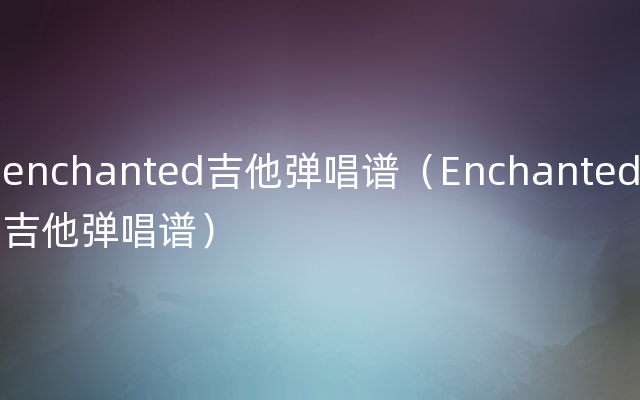 enchanted吉他弹唱谱（Enchanted吉他弹唱谱）