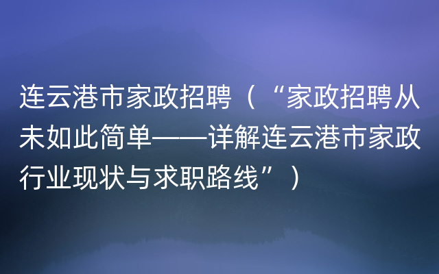 连云港市家政招聘（“家政招聘从未如此简单——详解连云港市家政行业现状与求职路线”