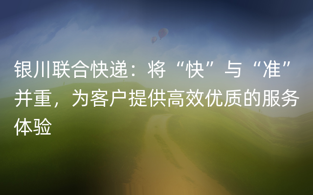 银川联合快递：将“快”与“准”并重，为客户提供高效优质的服务体验