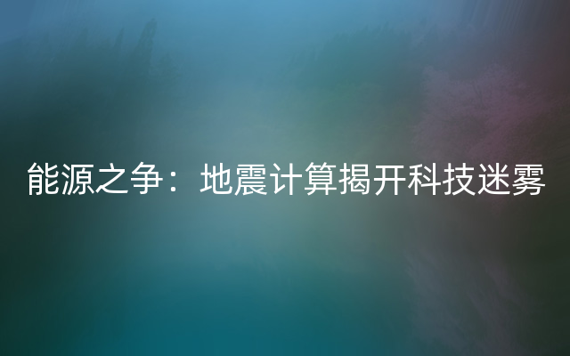 能源之争：地震计算揭开科技迷雾