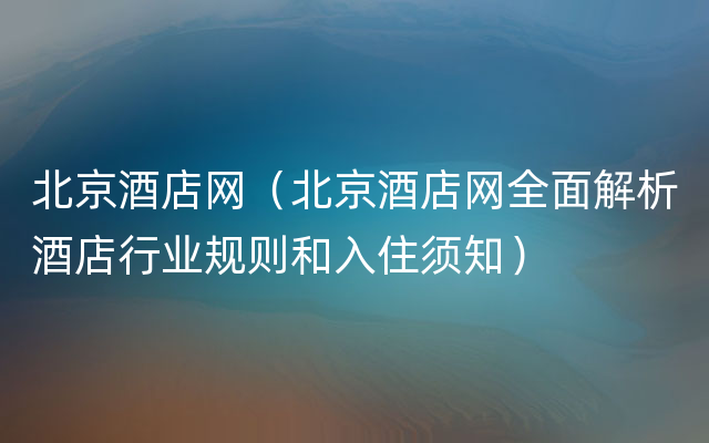 北京酒店网（北京酒店网全面解析酒店行业规则和入住须知）