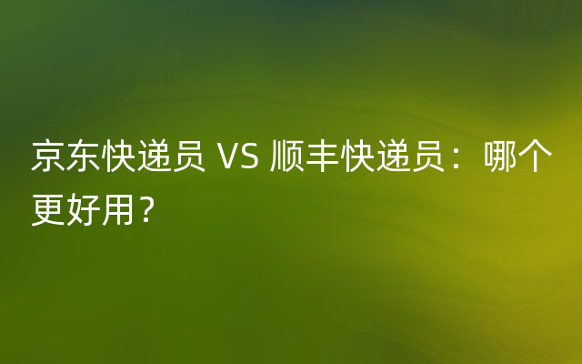 京东快递员 VS 顺丰快递员：哪个更好用？