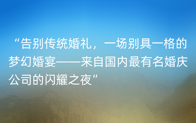 “告别传统婚礼，一场别具一格的梦幻婚宴——来自国内最有名婚庆公司的闪耀之夜”