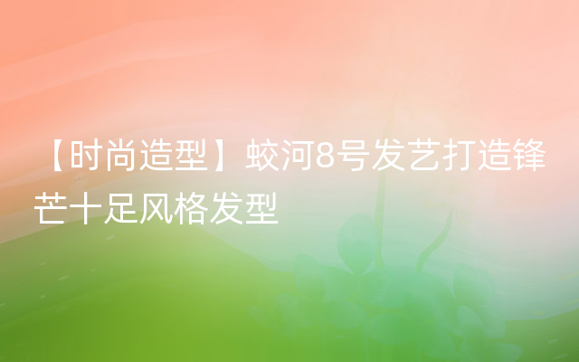 【时尚造型】蛟河8号发艺打造锋芒十足风格发型