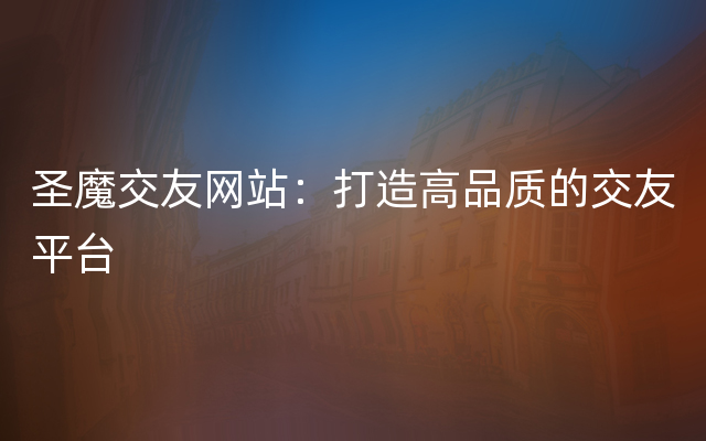 圣魔交友网站：打造高品质的交友平台