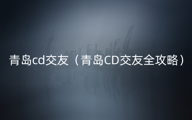 青岛cd交友（青岛CD交友全攻略）