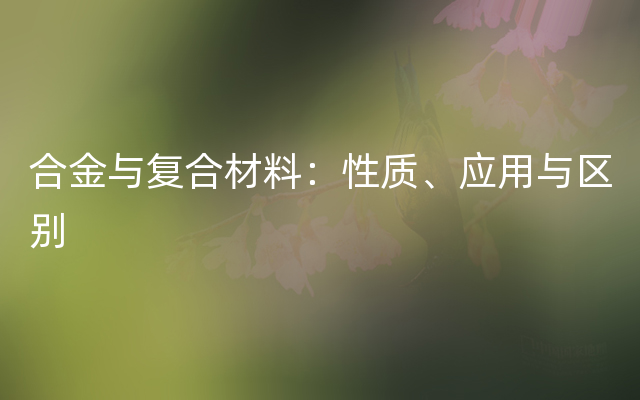 合金与复合材料：性质、应用与区别