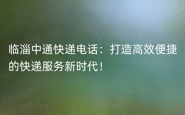 临淄中通快递电话：打造高效便捷的快递服务新时代！