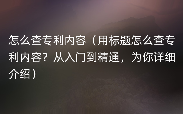 怎么查专利内容（用标题怎么查专利内容？从入门到精通，为你详细介绍）