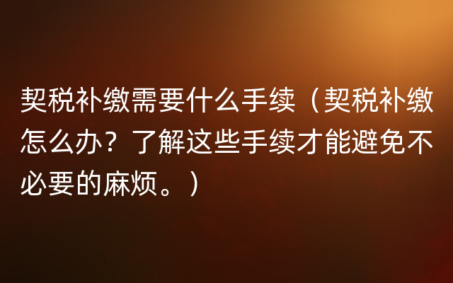 契税补缴需要什么手续（契税补缴怎么办？了解这些手续才能避免不必要的麻烦。）