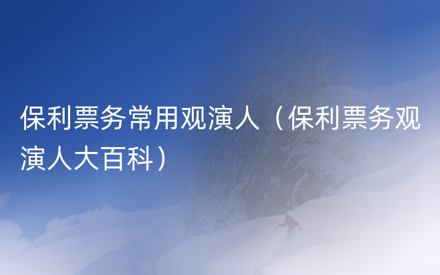 保利票务常用观演人（保利票务观演人大百科）