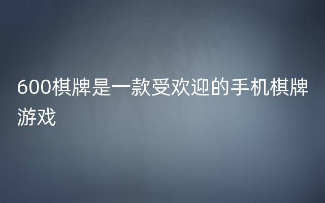 600棋牌是一款受欢迎的手机棋牌游戏