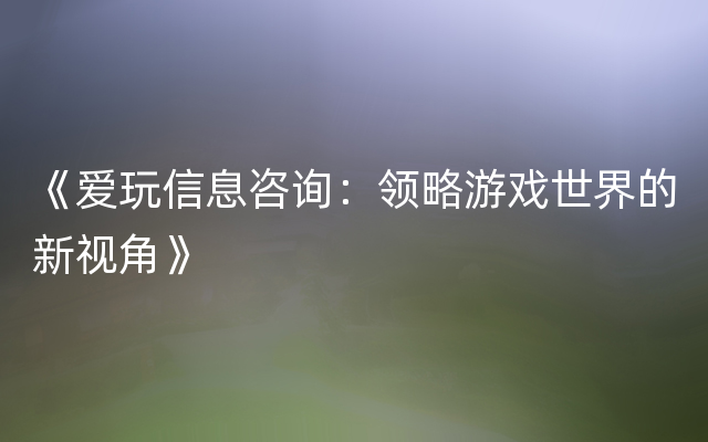 《爱玩信息咨询：领略游戏世界的新视角》